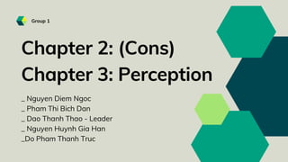 Chapter 2: (Cons)
Chapter 3: Perception
_ Nguyen Diem Ngoc
_ Pham Thi Bich Dan
_ Dao Thanh Thao - Leader
_ Nguyen Huynh Gia Han
_Do Pham Thanh Truc
Group 1
 