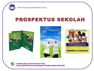 iInisiatif Ibu Bapa, Komuniti & Sektor Swasta
Inisiatif Ibu Bapa, Komuniti & Sektor SwastaInisiatif Ibu Bapa, Komuniti & Sektor Swasta
Suatu Inisiatif Utama Pelan Pembangunan Pendidikan Malaysia 2013-2025Suatu Inisiatif Utama Pelan Pembangunan Pendidikan Malaysia 2013-2025
PROSPEKTUS SEKOLAH
 