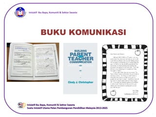 iInisiatif Ibu Bapa, Komuniti & Sektor Swasta
Inisiatif Ibu Bapa, Komuniti & Sektor SwastaInisiatif Ibu Bapa, Komuniti & Sektor Swasta
Suatu Inisiatif Utama Pelan Pembangunan Pendidikan Malaysia 2013-2025Suatu Inisiatif Utama Pelan Pembangunan Pendidikan Malaysia 2013-2025
BUKU KOMUNIKASI
 