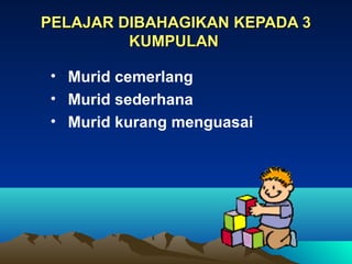 PELAJAR DIBAHAGIKAN KEPADA 3
         KUMPULAN

• Murid cemerlang
• Murid sederhana
• Murid kurang menguasai
 