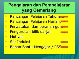 Pengajaran dan Pembelajaran
         yang Cemerlang
   Rancangan Pelajaran Tahunan.
   Rancangan Pelajaran Harian.
   Perwatakan dan peranan guru
   Pengurusan bilik darjah
   Motivasi
   Set Induksi
   Bahan Bantu Mengajar / PSS
 