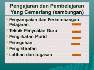 Pengajaran dan Pembelajaran
 Yang Cemerlang (sambungan)
 Penyampaian   dan Perkembangan
  Pelajaran
 Teknik Penyoalan Guru

 Penglibatan Murid

 Peneguhan

 Pengiktirafan

 Latihan dan tugasan
 