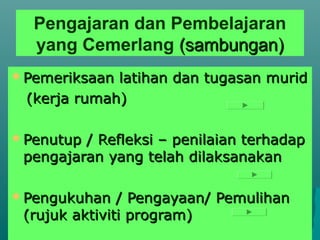 Pengajaran dan Pembelajaran
  yang Cemerlang (sambungan)
 Pemeriksaanlatihan dan tugasan murid
 (kerja rumah)

 Penutup/ Refleksi – penilaian terhadap
 pengajaran yang telah dilaksanakan

 Pengukuhan   / Pengayaan/ Pemulihan
 (rujuk aktiviti program)
 