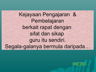 Kejayaan Pengajaran &
          Pembelajaran
      berkait rapat dengan
         sifat dan sikap
         guru itu sendiri.
Segala-galanya bermula daripada…
 