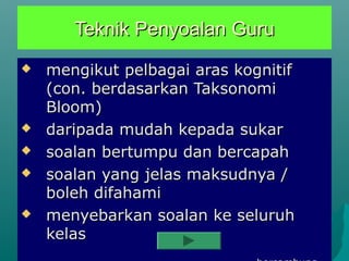Teknik Penyoalan Guru
   mengikut pelbagai aras kognitif
    (con. berdasarkan Taksonomi
    Bloom)
   daripada mudah kepada sukar
   soalan bertumpu dan bercapah
   soalan yang jelas maksudnya /
    boleh difahami
   menyebarkan soalan ke seluruh
    kelas
 