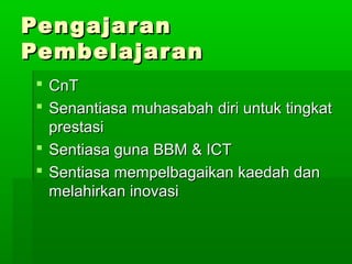Pengajar an
Pembelajar an
  CnT
  Senantiasa muhasabah diri untuk tingkat
   prestasi
  Sentiasa guna BBM & ICT
  Sentiasa mempelbagaikan kaedah dan
   melahirkan inovasi
 