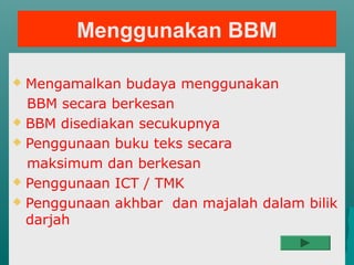 Menggunakan BBM

 Mengamalkan budaya menggunakan
  BBM secara berkesan
 BBM disediakan secukupnya

 Penggunaan buku teks secara

  maksimum dan berkesan
 Penggunaan ICT / TMK

 Penggunaan akhbar dan majalah dalam bilik
  darjah
 