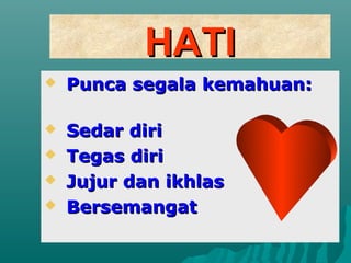 HATI
   Punca segala kemahuan:

   Sedar diri
   Tegas diri
   Jujur dan ikhlas
   Bersemangat
 