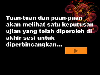 Tuan-tuan dan puan-puan
akan melihat satu keputusan
ujian yang telah diperoleh di
akhir sesi untuk
diperbincangkan…
 