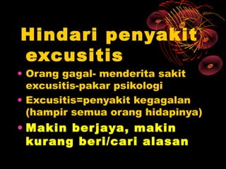 Hindari penyakit
excusitis
• Orang gagal- menderita sakit
  excusitis-pakar psikologi
• Excusitis=penyakit kegagalan
  (hampir semua orang hidapinya)
• Makin ber jaya, makin
  kurang beri/cari alasan
 