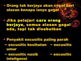 • Orang tak berjaya akan cepat beri
  alasan kenapa ianya gagal

• Jika pelajari car a or ang
  ber jaya, semua alasan gagal
  ada, tapi tak disebutkan

• Penyakit excusitis paling parah
 ~ excusitis kesihatan ~ excusitis
  umur
 ~ excusitis nasib      ~ excusitis
  inteligensi
 