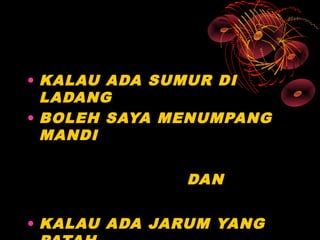 • KALAU ADA SUMUR DI
  LADANG
• BOLEH SAYA MENUMPANG
  MANDI


              DAN


• KALAU ADA JARUM YANG
 