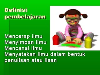 Definisi
pembelajaran


Mencerap ilmu
Menyimpan ilmu
Mencanai ilmu
Menyatakan ilmu dalam bentuk
penulisan atau lisan
 
