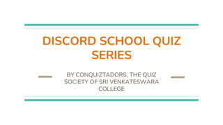 DISCORD SCHOOL QUIZ
SERIES
BY CONQUIZTADORS, THE QUIZ
SOCIETY OF SRI VENKATESWARA
COLLEGE
 