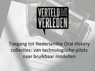 Toegang	
  tot	
  Nederlandse	
  Oral	
  History	
  
 collec3es:	
  van	
  technologische	
  pilots	
  
       naar	
  bruikbaar	
  modellen	
  
 