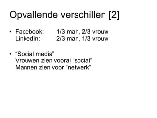 Opvallende verschillen [2] Facebook:  1/3 man, 2/3 vrouw LinkedIn:  2/3 man, 1/3 vrouw “ Social media” Vrouwen zien vooral “social” Mannen zien voor “netwerk” 