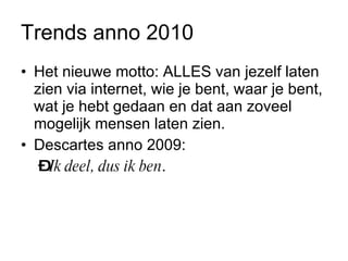 Trends anno 2010 Het nieuwe motto: ALLES van jezelf laten zien via internet, wie je bent, waar je bent, wat je hebt gedaan en dat aan zoveel mogelijk mensen laten zien.  Descartes anno 2009:  Ik deel, dus ik ben .  