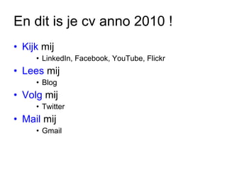 En dit is je cv anno 2010 ! Kijk  mij LinkedIn, Facebook, YouTube, Flickr Lees  mij Blog Volg  mij Twitter Mail  mij Gmail 