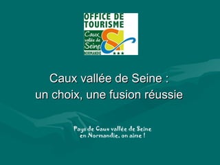 Caux vallée de Seine : un choix, une fusion réussie Pays de Caux vallée de Seine en Normandie, on aime ! 