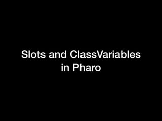 Slots and ClassVariables
in Pharo
 