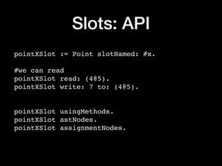 Slots: API
pointXSlot := Point slotNamed: #x.
#we can read
pointXSlot read: (4@5).
pointXSlot write: 7 to: (4@5).
pointXSlot usingMethods.
pointXSlot astNodes.
pointXSlot assignmentNodes.
 