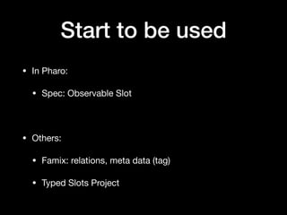 Start to be used
• In Pharo:

• Spec: Observable Slot

• Others:

• Famix: relations, meta data (tag)

• Typed Slots Project
 