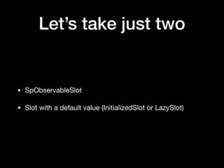 Let’s take just two
• SpObservableSlot

• Slot with a default value (InitializedSlot or LazySlot)
 