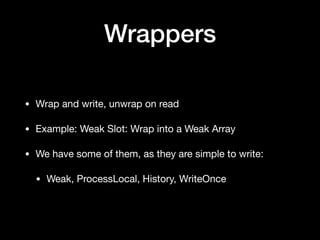 Wrappers
• Wrap and write, unwrap on read

• Example: Weak Slot: Wrap into a Weak Array

• We have some of them, as they are simple to write:

• Weak, ProcessLocal, History, WriteOnce
 