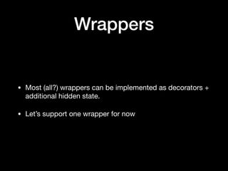 Wrappers
• Most (all?) wrappers can be implemented as decorators +
additional hidden state.

• Let’s support one wrapper for now
 