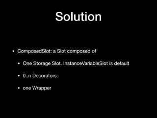 Solution
• ComposedSlot: a Slot composed of 

• One Storage Slot. InstanceVariableSlot is default

• 0..n Decorators: 

• one Wrapper
 