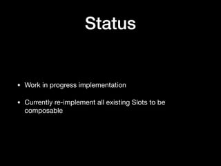 Status
• Work in progress implementation

• Currently re-implement all existing Slots to be
composable
 