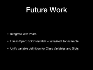 Future Work
• Integrate with Pharo

• Use in Spec: SpObservable + Initialized, for example

• Unify variable deﬁnition for Class Variables and Slots
 