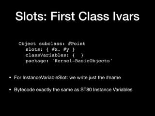Slots: First Class Ivars
Object subclass: #Point
slots: { #x. #y }
classVariables: { }
package: 'Kernel-BasicObjects'
• Fo...