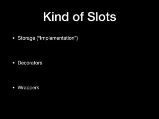 Kind of Slots
• Storage (“Implementation”)

• Decorators

• Wrappers
 