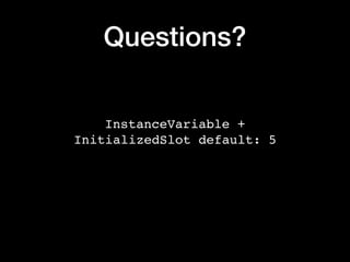 Questions?
InstanceVariable +
InitializedSlot default: 5
 