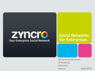 1
Social Networks
For Enterprises
April 2013
Your Enterprise Social Network
Patricia Fernández Carrelo
VP Marketing
@pfcarrelo
@zyncro
 