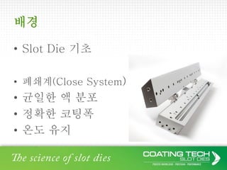 배경
• Slot Die 기초
• 폐쇄계(Close System)
• 균일한 액 분포
• 정확한 코팅폭
• 온도 유지
 