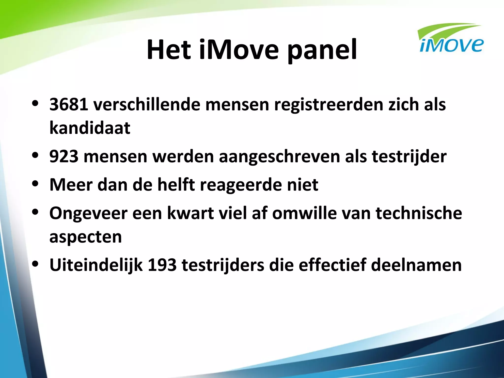 Het iMove panel
• 3681 verschillende mensen registreerden zich als
  kandidaat
• 923 mensen werden aangeschreven als testrijder
• Meer dan de helft reageerde niet
• Ongeveer een kwart viel af omwille van technische
  aspecten
• Uiteindelijk 193 testrijders die effectief deelnamen
 