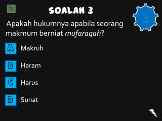 Soalan 3
Apakah hukumnya apabila seorang
                                  3
makmum berniat mufaraqah?
A   Makruh

B   Haram

C   Harus

D   Sunat
 