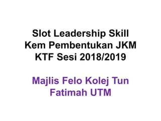 Slot Leadership Skill
Kem Pembentukan JKM
KTF Sesi 2018/2019
Majlis Felo Kolej Tun
Fatimah UTM
 