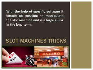 SLOT MACHINES TRICKS
With the help of specific software it
should be possible to manipulate
the slot machine and win large sums
in the long term.
 