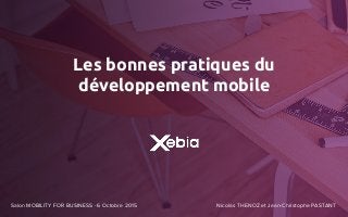 Les bonnes pratiques du
développement mobile
Salon MOBILITY FOR BUSINESS - 6 Octobre 2015 Nicolas THENOZ et Jean-Christophe PASTANT
 