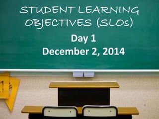 STUDENT LEARNING
OBJECTIVES (SLOs)
1
Day 1
December 2, 2014
 
