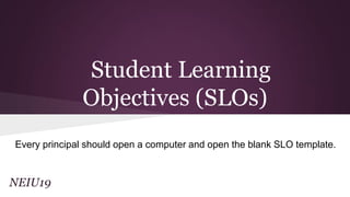 Student Learning
Objectives (SLOs)
Every principal should open a computer and open the blank SLO template.

NEIU19

 