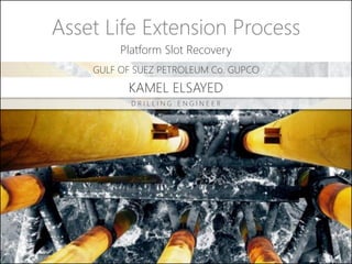 Asset Life Extension Process
Platform Slot Recovery
GULF OF SUEZ PETROLEUM Co. GUPCO

KAMEL ELSAYED
DRILLING ENGINEER

 