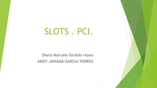 SLOTS . PCI.
Diana Marcela Giraldo reyes
ANGY JOHANA GARCIA TORRES
 