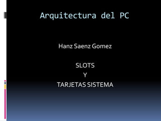 Arquitectura del PC HanzSaenzGomez SLOTS Y TARJETAS SISTEMA 