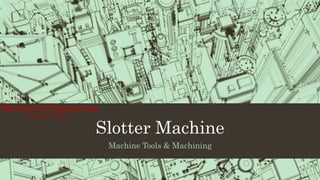 Slotter Machine
Machine Tools & Machining
Mechanical Engineering
D e p a r t m e n t
 