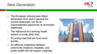 Next Generation
 The European stimulus plan (Next
Generation EU), and in general the
current landscape, can be an
unprecedented opportunity to reconsider
healthcare.
 The relevance of a working health
system is surely clear now.
 It's a long road that we must cover
quickly
 An effective integration between
community medicine, hospitals, and
public health will not happen magically.
 