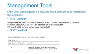 Management Tools 
Show what would happen if a resource failed and cannot be restarted on 
the local node 
• SRVCTL predict 
• CRSCTL eval fail 
 